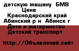 детскую машину “БМВ“ › Цена ­ 6 000 - Краснодарский край, Абинский р-н, Абинск г. Дети и материнство » Детский транспорт   